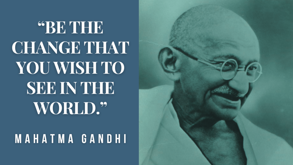 “Be the change that you wish to see in the world.” Quote by Mahatma Gandhi